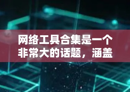 网络工具合集是一个非常大的话题,涵盖了浏览器、云存储、邮件工具、聊天工具、文件管理工具等。以下是一些常见的网络工具合集推荐,供你选择或参考 网络工具合集是一个非常大的话题,涵盖了浏览器、云存储、邮件工具、聊天工具、文件管理工具等。以下是一些常见的网络工具合集推荐,供你选择或参考