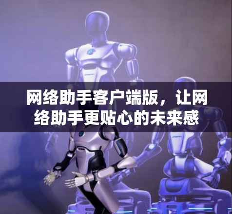 网络助手客户端版,让网络助手更贴心的未来感 网络助手客户端版,让网络助手更贴心的未来感