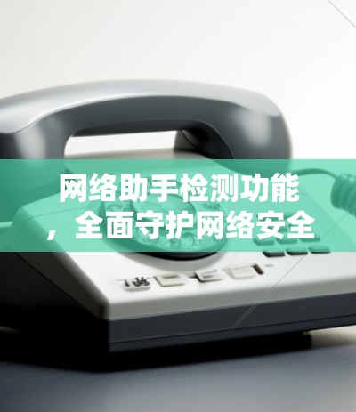 网络助手检测功能,全面守护网络安全 网络助手检测功能,全面守护网络安全