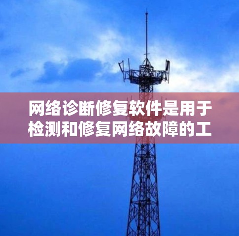 网络诊断修复软件是用于检测和修复网络故障的工具,主要包括以下几点 网络诊断修复软件是用于检测和修复网络故障的工具,主要包括以下几点
