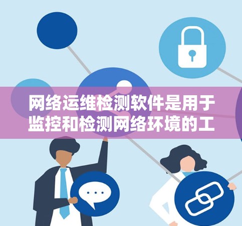 网络运维检测软件是用于监控和检测网络环境的工具,广泛应用于电力、金融、医疗等多个领域。以下是详细的总结 网络运维检测软件是用于监控和检测网络环境的工具,广泛应用于电力、金融、医疗等多个领域。以下是详细的总结