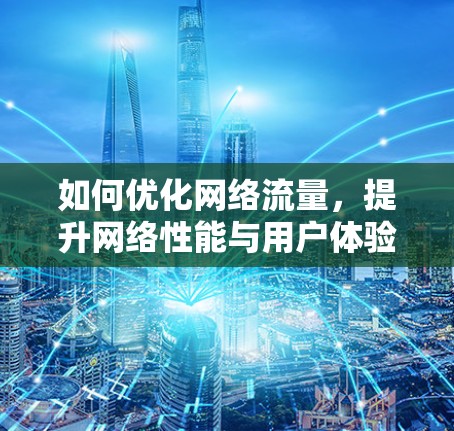 如何优化网络流量,提升网络性能与用户体验 如何优化网络流量,提升网络性能与用户体验