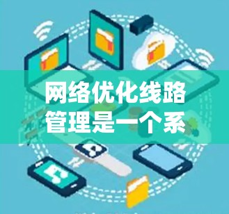 网络优化线路管理是一个系统性的过程,旨在通过优化各个网络层和物理层,以提升网络性能并减少丢包。以下是对该主题的详细总结 网络优化线路管理是一个系统性的过程,旨在通过优化各个网络层和物理层,以提升网络性能并减少丢包。以下是对该主题的详细总结