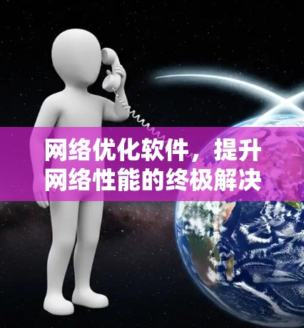 网络优化软件,提升网络性能的终极解决方案 网络优化软件,提升网络性能的终极解决方案