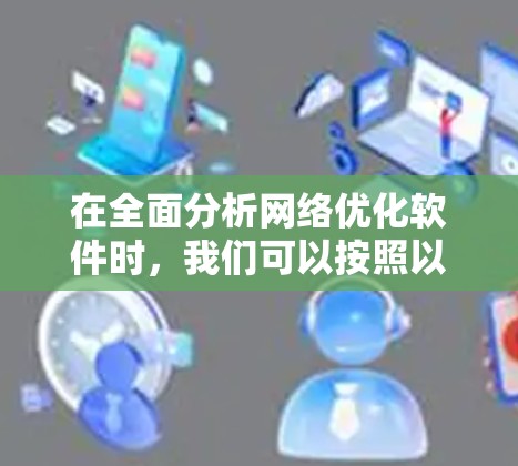 在全面分析网络优化软件时,我们可以按照以下步骤进行比较和选择 在全面分析网络优化软件时,我们可以按照以下步骤进行比较和选择