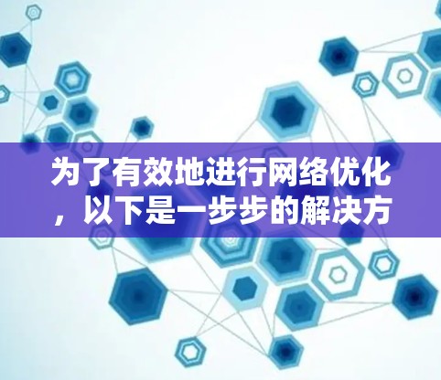 为了有效地进行网络优化,以下是一步步的解决方案,结合了免费工具的学习和实践 为了有效地进行网络优化,以下是一步步的解决方案,结合了免费工具的学习和实践