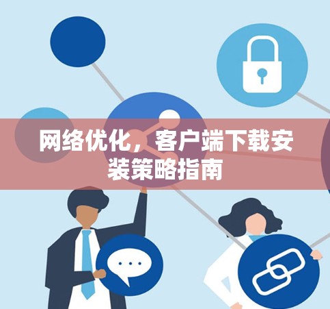 网络优化,客户端下载安装策略指南 网络优化,客户端下载安装策略指南