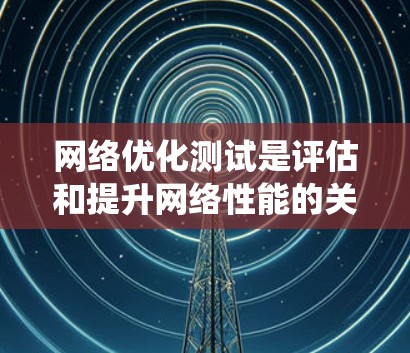 网络优化测试是评估和提升网络性能的关键步骤,以下是系统性且详细的网络优化测试流程 网络优化测试是评估和提升网络性能的关键步骤,以下是系统性且详细的网络优化测试流程