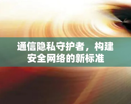 通信隐私守护者,构建安全网络的新标准 通信隐私守护者,构建安全网络的新标准