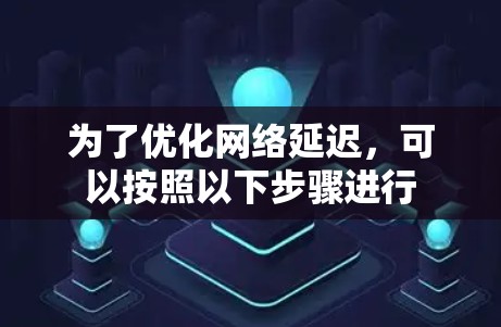 为了优化网络延迟,可以按照以下步骤进行 为了优化网络延迟,可以按照以下步骤进行