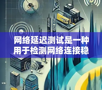 网络延迟测试是一种用于检测网络连接稳定性的工具,通过发送数据并记录延迟来评估网络性能。以下是网络延迟测试的详细步骤和解释 网络延迟测试是一种用于检测网络连接稳定性的工具,通过发送数据并记录延迟来评估网络性能。以下是网络延迟测试的详细步骤和解释