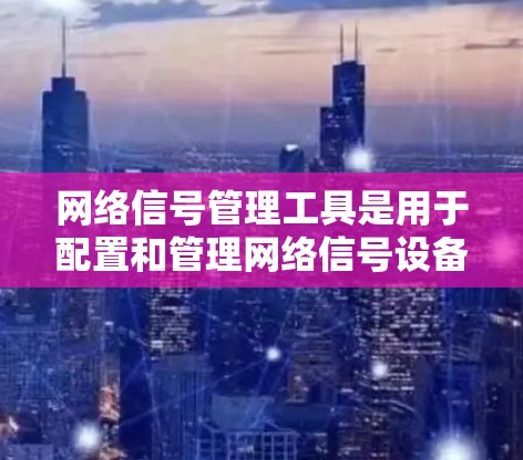 网络信号管理工具是用于配置和管理网络信号设备，以确保网络信号稳定可靠。以下是对这些工具的详细介绍