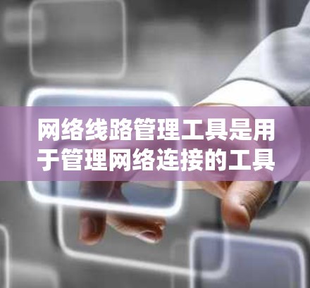 网络线路管理工具是用于管理网络连接的工具,主要包括命令行工具、网络管理工具和网络管理软件。以下是系统性的学习指南 网络线路管理工具是用于管理网络连接的工具,主要包括命令行工具、网络管理工具和网络管理软件。以下是系统性的学习指南