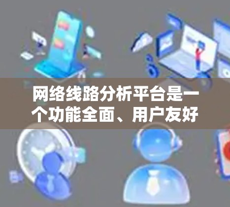 网络线路分析平台是一个功能全面、用户友好的工具,旨在帮助用户进行网络性能评估和优化。以下是该平台的主要功能和使用方法的总结 网络线路分析平台是一个功能全面、用户友好的工具,旨在帮助用户进行网络性能评估和优化。以下是该平台的主要功能和使用方法的总结