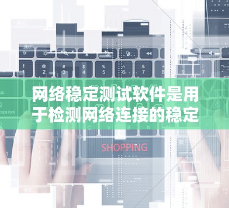 网络稳定测试软件是用于检测网络连接的稳定性，帮助评估网络的实时性和延迟情况。以下是对网络稳定测试软件的总结和推荐