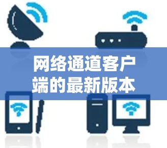 网络通道客户端的最新版本通常会引入新的功能、优化性能,甚至增加对设备的支持。以下是一些可能包含在最新版本中的主要功能和改进 网络通道客户端的最新版本通常会引入新的功能、优化性能,甚至增加对设备的支持。以下是一些可能包含在最新版本中的主要功能和改进