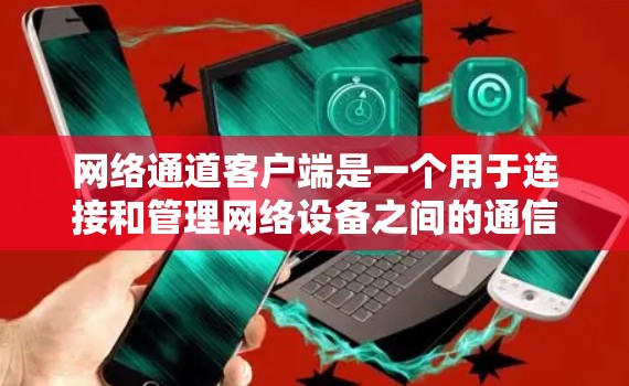 网络通道客户端是一个用于连接和管理网络设备之间的通信的程序,具体功能和需求如下 网络通道客户端是一个用于连接和管理网络设备之间的通信的程序,具体功能和需求如下