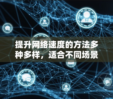 提升网络速度的方法多种多样,适合不同场景的选择取决于具体需求和预算。以下是一些有用的方法,分门别类,帮助你找到最适合的解决方案 提升网络速度的方法多种多样,适合不同场景的选择取决于具体需求和预算。以下是一些有用的方法,分门别类,帮助你找到最适合的解决方案