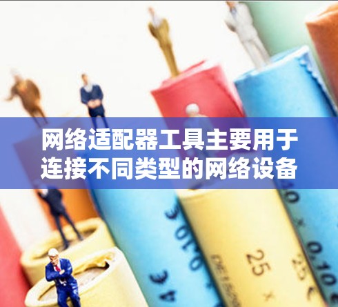 网络适配器工具主要用于连接不同类型的网络设备,如电脑上的USB接口、手机上的无线或有线设备,以及无线路由器连接到无线网络设备。以下是对网络适配器工具的详细总结 网络适配器工具主要用于连接不同类型的网络设备,如电脑上的USB接口、手机上的无线或有线设备,以及无线路由器连接到无线网络设备。以下是对网络适配器工具的详细总结