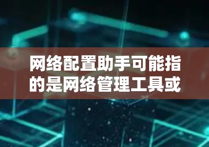 网络配置助手可能指的是网络管理工具或配置软件,例如路由器、防火墙、网络管理软件等。以下是一些可能的解释和建议 网络配置助手可能指的是网络管理工具或配置软件,例如路由器、防火墙、网络管理软件等。以下是一些可能的解释和建议