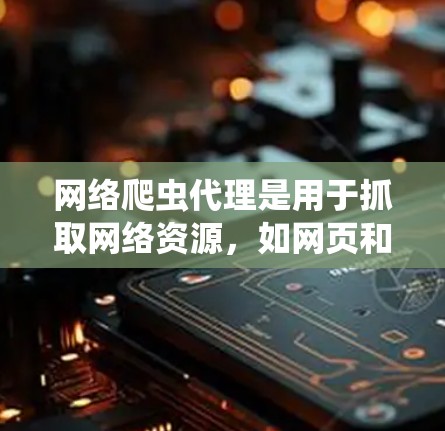 网络爬虫代理是用于抓取网络资源，如网页和邮件，但通过代理程序模拟爬虫行为，通常隐藏敏感信息。以下是对网络爬虫代理的详细总结