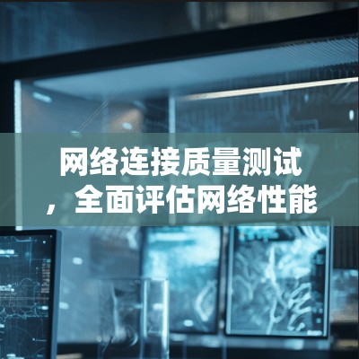 网络连接质量测试,全面评估网络性能 网络连接质量测试,全面评估网络性能