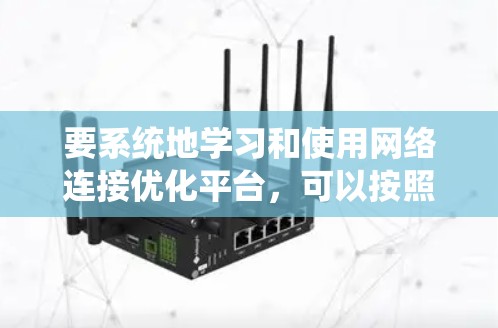 要系统地学习和使用网络连接优化平台,可以按照以下步骤进行 要系统地学习和使用网络连接优化平台,可以按照以下步骤进行