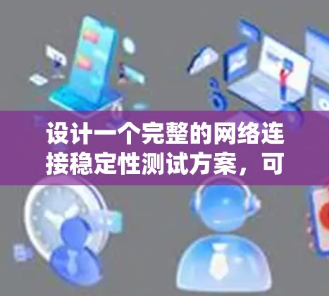 设计一个完整的网络连接稳定性测试方案,可以从以下几个方面进行深入探讨和规划。以下是一个详细且系统化的方案 设计一个完整的网络连接稳定性测试方案,可以从以下几个方面进行深入探讨和规划。以下是一个详细且系统化的方案