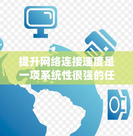 提升网络连接速度是一项系统性很强的任务，涉及多个层面的优化和管理。以下是一个结构化的教程，帮助用户一步步提升网络连接速度