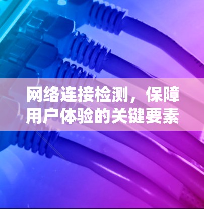 网络连接检测,保障用户体验的关键要素 网络连接检测,保障用户体验的关键要素