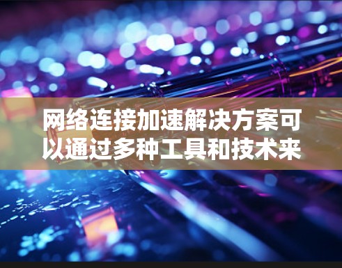 网络连接加速解决方案可以通过多种工具和技术来实现,每种工具各有其特点和适用场景。以下是一些综合考虑和推荐的步骤 网络连接加速解决方案可以通过多种工具和技术来实现,每种工具各有其特点和适用场景。以下是一些综合考虑和推荐的步骤