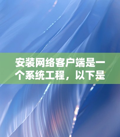 安装网络客户端是一个系统工程,以下是详细步骤 安装网络客户端是一个系统工程,以下是详细步骤