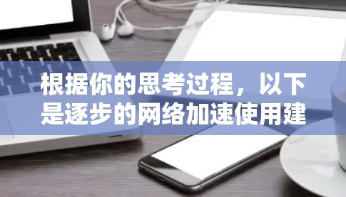 根据你的思考过程,以下是逐步的网络加速使用建议 根据你的思考过程,以下是逐步的网络加速使用建议