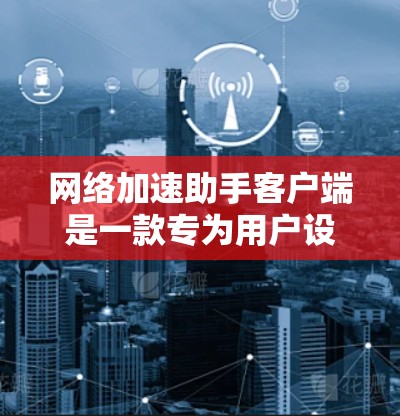 网络加速助手客户端是一款专为用户设计的网络加速应用,旨在帮助用户提升网络连接的效率和速度。以下是关于这款客户端的详细介绍 网络加速助手客户端是一款专为用户设计的网络加速应用,旨在帮助用户提升网络连接的效率和速度。以下是关于这款客户端的详细介绍