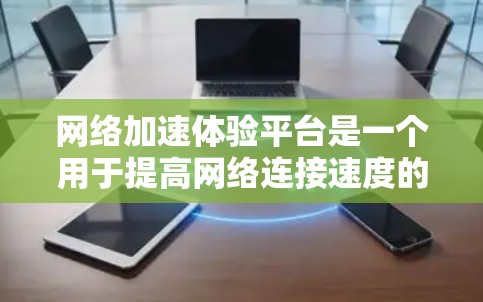 网络加速体验平台是一个用于提高网络连接速度的工具,常见的平台包括以下几种 网络加速体验平台是一个用于提高网络连接速度的工具,常见的平台包括以下几种