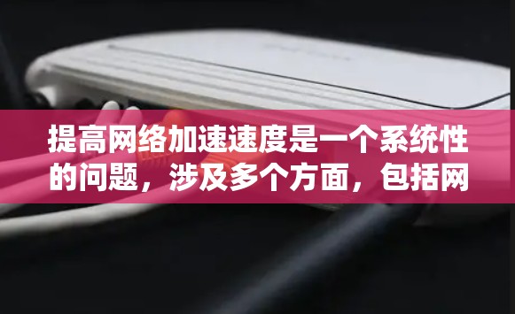 提高网络加速速度是一个系统性的问题,涉及多个方面,包括网络加速器的选择、网络配置优化、防火墙设置以及路由器的维护。以下是系统性地提高网络加速速度的步骤指南 提高网络加速速度是一个系统性的问题,涉及多个方面,包括网络加速器的选择、网络配置优化、防火墙设置以及路由器的维护。以下是系统性地提高网络加速速度的步骤指南