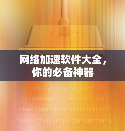 网络加速软件大全,你的必备神器 网络加速软件大全,你的必备神器