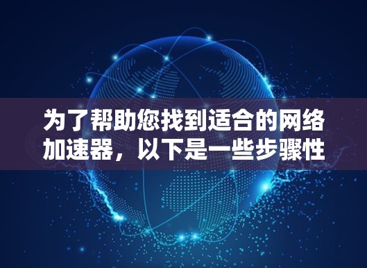 为了帮助您找到适合的网络加速器,以下是一些步骤性的总结和推荐 为了帮助您找到适合的网络加速器,以下是一些步骤性的总结和推荐