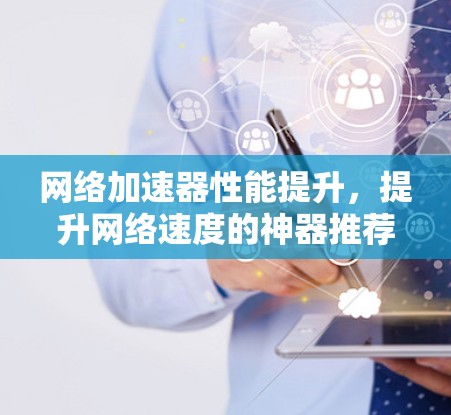 网络加速器性能提升,提升网络速度的神器推荐 网络加速器性能提升,提升网络速度的神器推荐