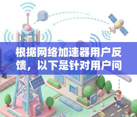 根据网络加速器用户反馈，以下是针对用户问题的详细建议和解决方案