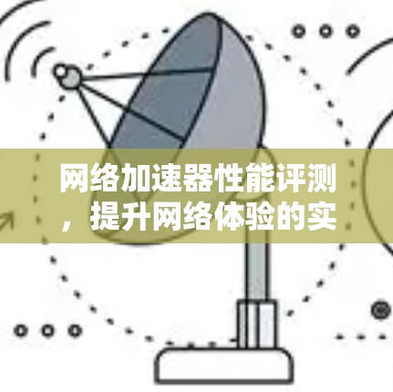 网络加速器性能评测,提升网络体验的实用指南 网络加速器性能评测,提升网络体验的实用指南