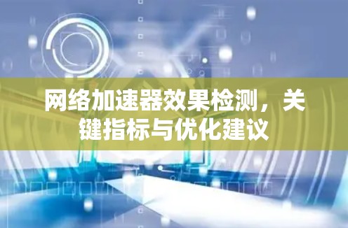 网络加速器效果检测,关键指标与优化建议 网络加速器效果检测,关键指标与优化建议