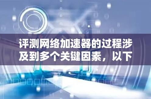 评测网络加速器的过程涉及到多个关键因素,以下是针对几个常用的网络加速器的详细评测 评测网络加速器的过程涉及到多个关键因素,以下是针对几个常用的网络加速器的详细评测