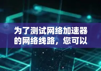 为了测试网络加速器的网络线路，您可以按照以下步骤操作