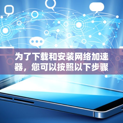 为了下载和安装网络加速器,您可以按照以下步骤操作 为了下载和安装网络加速器,您可以按照以下步骤操作