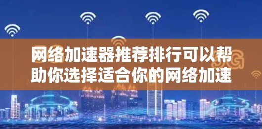 网络加速器推荐排行可以帮助你选择适合你的网络加速软件。以下是一些常见的网络加速器推荐，根据其功能、性能、安全性等进行分类推荐