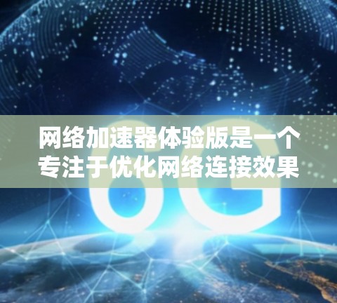 网络加速器体验版是一个专注于优化网络连接效果的工具，旨在提升用户体验。以下是对其特点的详细分析和使用建议