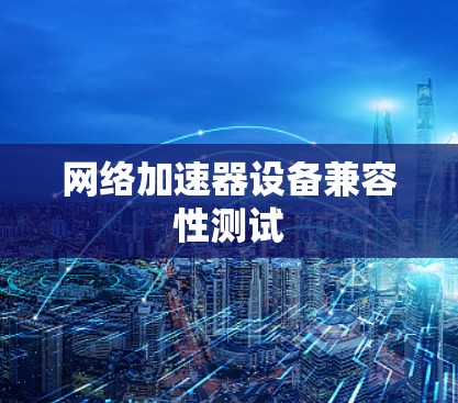 网络加速器设备兼容性测试 网络加速器设备兼容性测试