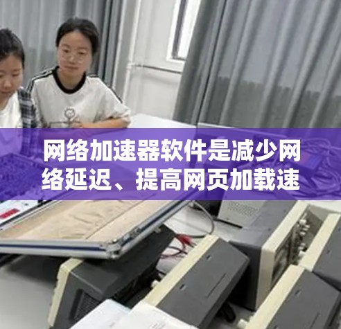 网络加速器软件是减少网络延迟、提高网页加载速度的重要工具，适用于手机、电脑、笔记本等设备。以下是使用网络加速器的步骤和注意事项