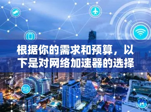 根据你的需求和预算,以下是对网络加速器的选择 根据你的需求和预算,以下是对网络加速器的选择